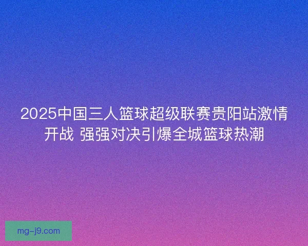 2025中国三人篮球超级联赛贵阳站激情开战 强强对决引爆全城篮球热潮
