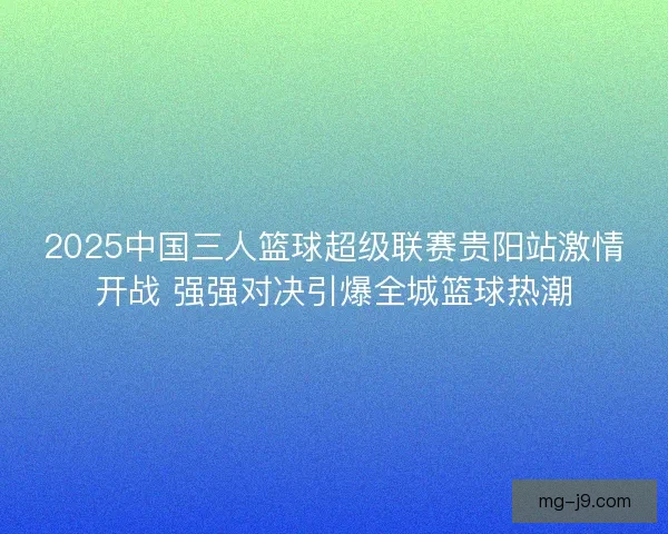 2025中国三人篮球超级联赛贵阳站激情开战 强强对决引爆全城篮球热潮